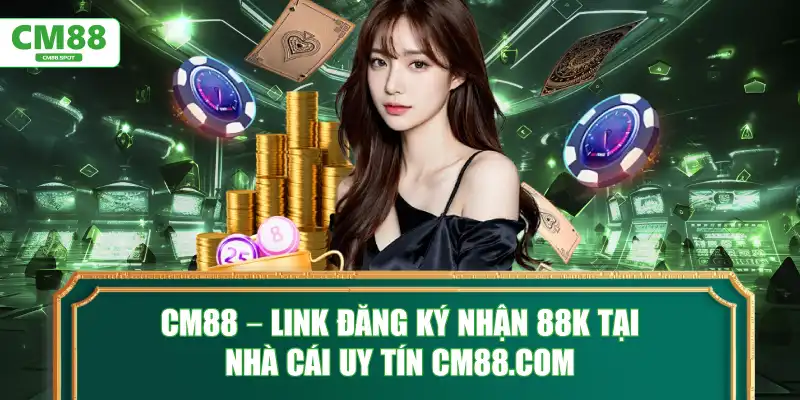 CM88 – Link Đăng Ký Nhận 88K Tại Nhà Cái Uy Tín CM88.COM